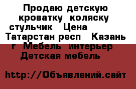 Продаю детскую кроватку, коляску, стульчик › Цена ­ 9 000 - Татарстан респ., Казань г. Мебель, интерьер » Детская мебель   